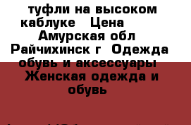 туфли на высоком каблуке › Цена ­ 800 - Амурская обл., Райчихинск г. Одежда, обувь и аксессуары » Женская одежда и обувь   